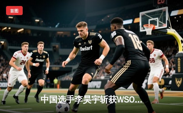 中国选手李昊宇斩获WSOP线上德州扑克主赛事冠军，赢得百万美元奖金