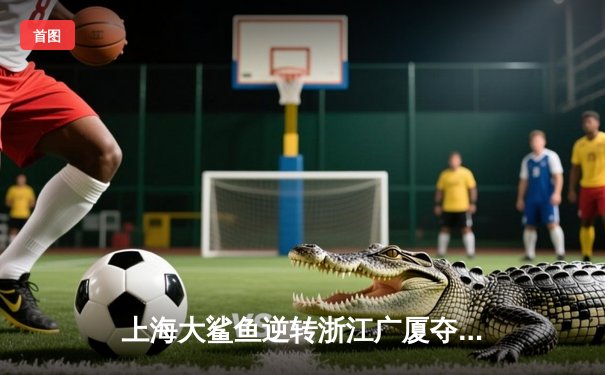 上海大鲨鱼逆转浙江广厦夺CBA常规赛三连胜 王哲林砍下32+15统治内线