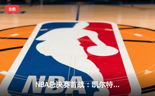 NBA总决赛首战：凯尔特人加时险胜独行侠，塔图姆关键三分锁定胜局