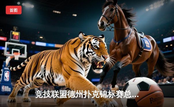 竞技联盟德州扑克锦标赛总决赛落幕，新秀王明逆袭夺冠创历史