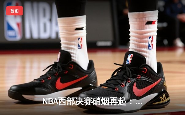 NBA西部决赛硝烟再起：勇士逆转独行侠，库里末节爆发夺赛点