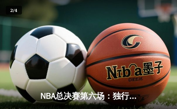 NBA总决赛第六场：独行侠客场逆袭凯尔特人，东契奇三双助队拖入抢七大战 - 2